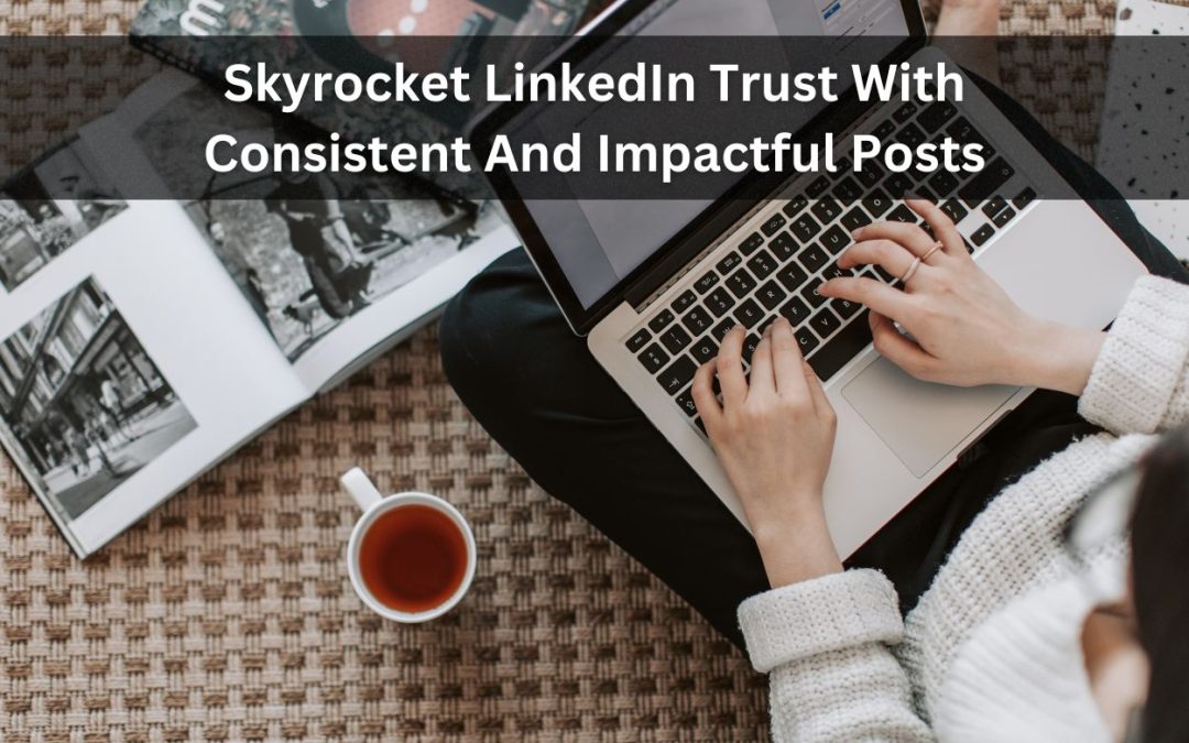 Skyrocket LinkedIn Trust With Consistent And Impactful Posts